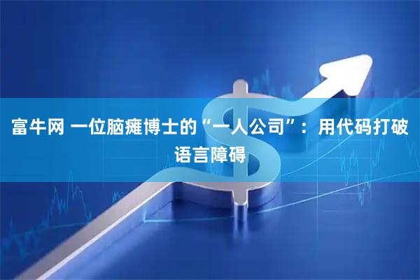 富牛网 一位脑瘫博士的“一人公司”：用代码打破语言障碍
