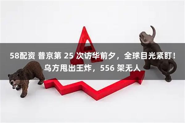 58配资 普京第 25 次访华前夕，全球目光紧盯！乌方甩出王炸，556 架无人
