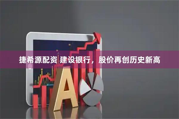 捷希源配资 建设银行，股价再创历史新高