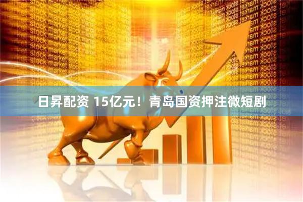 日昇配资 15亿元！青岛国资押注微短剧