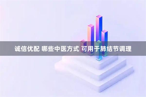 诚信优配 哪些中医方式 可用于肺结节调理