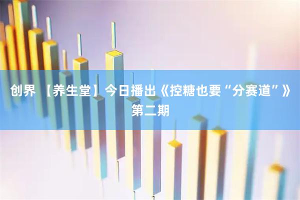 创界 【养生堂】今日播出《控糖也要“分赛道”》第二期