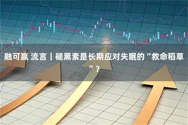 融可赢 流言｜褪黑素是长期应对失眠的“救命稻草”？