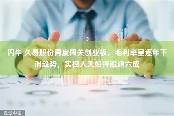 闪牛 久易股份再度闯关创业板，毛利率呈逐年下滑趋势，实控人夫妇持股逾六成
