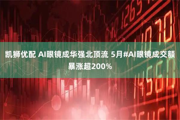 凯狮优配 AI眼镜成华强北顶流 5月#AI眼镜成交额暴涨超200%