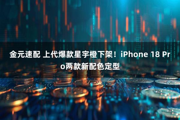 金元速配 上代爆款星宇橙下架！iPhone 18 Pro两款新配色定型