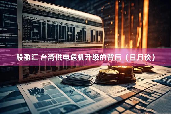 股盈汇 台湾供电危机升级的背后(日月谈)