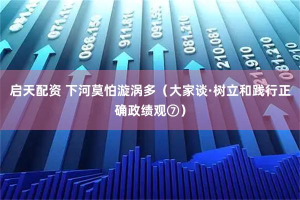 启天配资 下河莫怕漩涡多（大家谈·树立和践行正确政绩观⑦）
