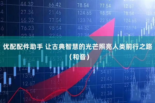 优配配件助手 让古典智慧的光芒照亮人类前行之路（和音）