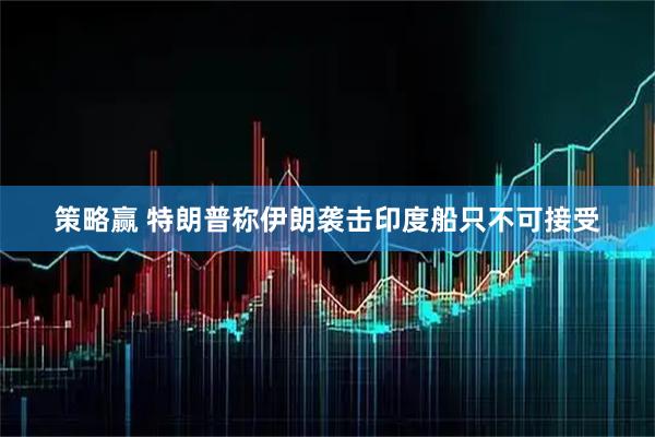 策略赢 特朗普称伊朗袭击印度船只不可接受