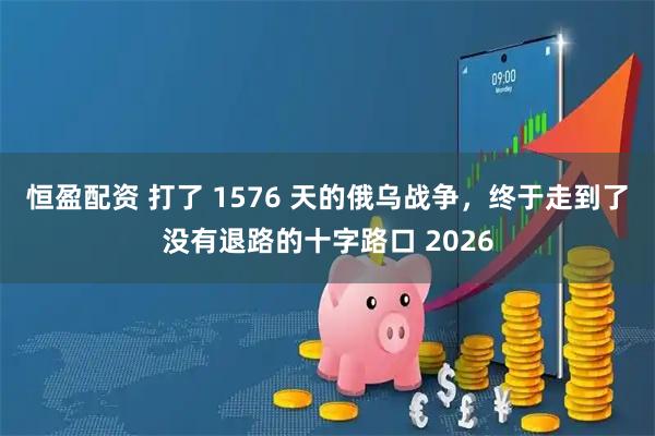 恒盈配资 打了 1576 天的俄乌战争，终于走到了没有退路的十字路口 2026