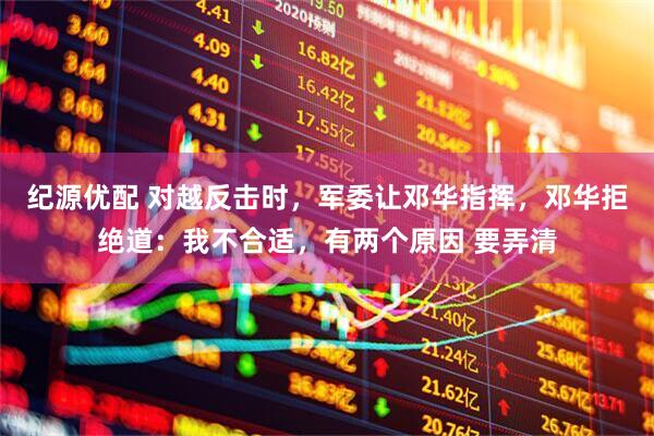 纪源优配 对越反击时，军委让邓华指挥，邓华拒绝道：我不合适，有两个原因 要弄清
