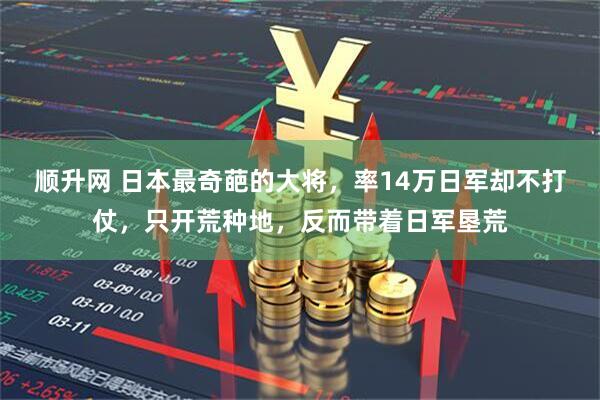 顺升网 日本最奇葩的大将，率14万日军却不打仗，只开荒种地，反而带着日军垦荒
