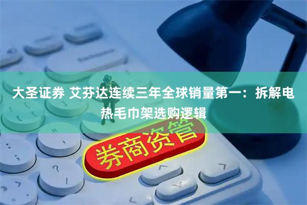 大圣证券 艾芬达连续三年全球销量第一：拆解电热毛巾架选购逻辑