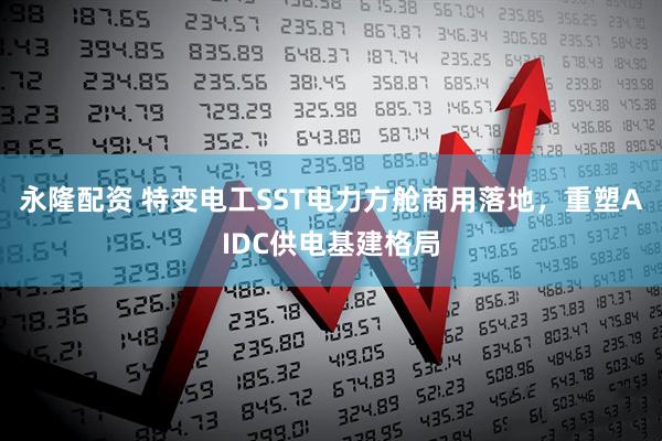 永隆配资 特变电工SST电力方舱商用落地，重塑AIDC供电基建格局