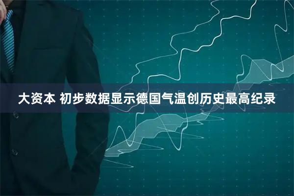 大资本 初步数据显示德国气温创历史最高纪录