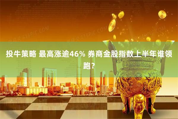 投牛策略 最高涨逾46% 券商金股指数上半年谁领跑？
