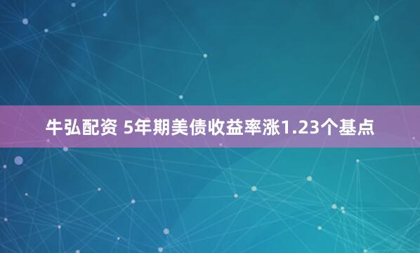 牛弘配资 5年期美债收益率涨1.23个基点