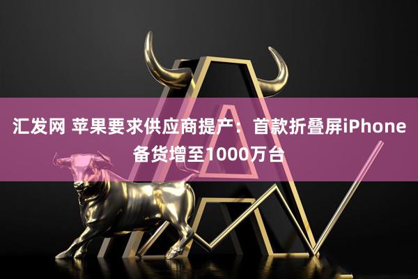 汇发网 苹果要求供应商提产：首款折叠屏iPhone备货增至1000万台