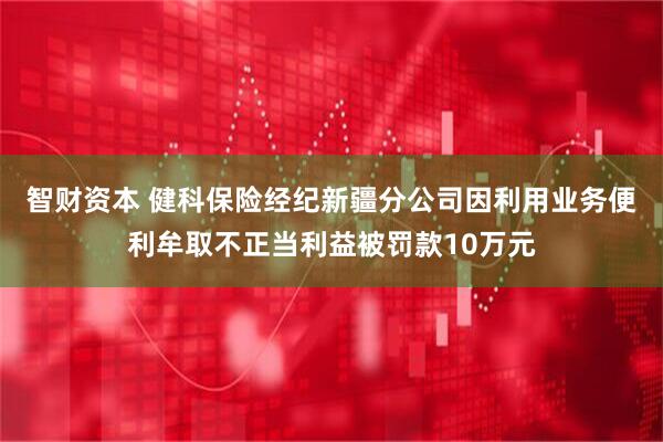智财资本 健科保险经纪新疆分公司因利用业务便利牟取不正当利益被罚款10万元