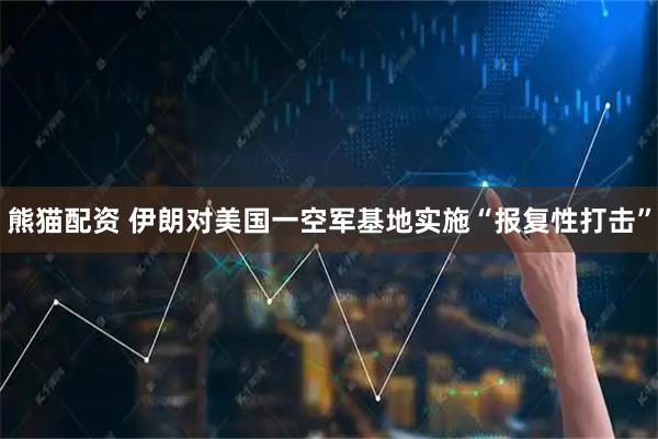 熊猫配资 伊朗对美国一空军基地实施“报复性打击”