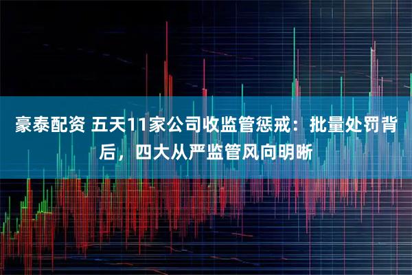 豪泰配资 五天11家公司收监管惩戒：批量处罚背后，四大从严监管风向明晰