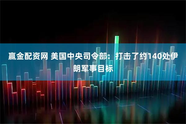 赢金配资网 美国中央司令部：打击了约140处伊朗军事目标