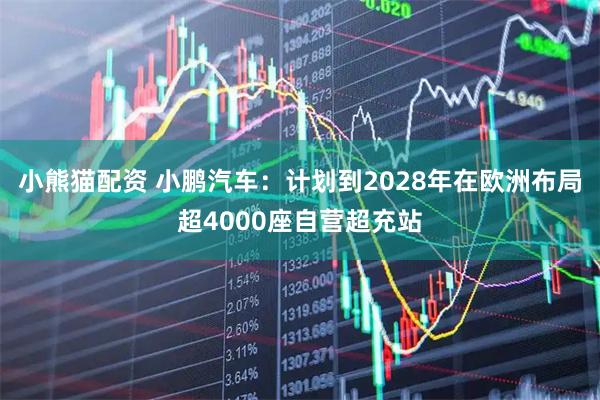 小熊猫配资 小鹏汽车：计划到2028年在欧洲布局超4000座自营超充站