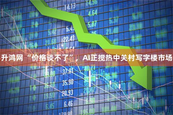 升鸿网 “价格谈不了”，AI正搅热中关村写字楼市场