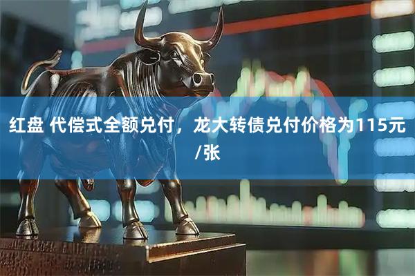 红盘 代偿式全额兑付，龙大转债兑付价格为115元/张