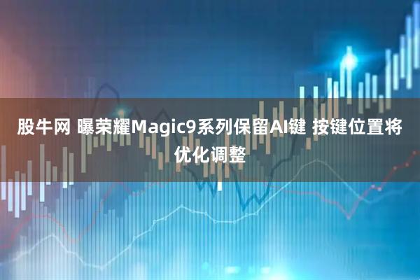 股牛网 曝荣耀Magic9系列保留AI键 按键位置将优化调整