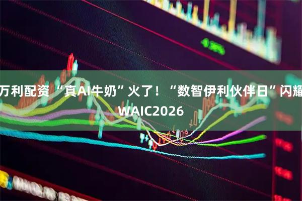 万利配资 “真AI牛奶”火了！“数智伊利伙伴日”闪耀WAIC2026