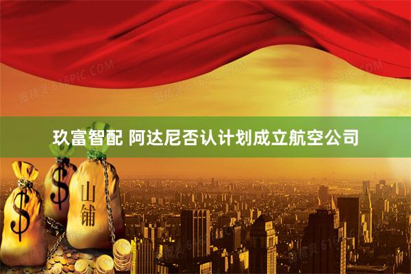 玖富智配 阿达尼否认计划成立航空公司