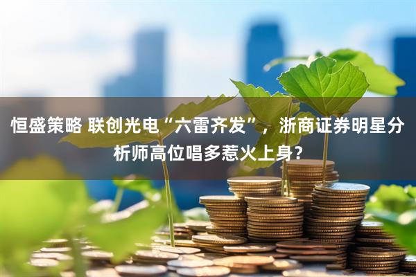 恒盛策略 联创光电“六雷齐发”，浙商证券明星分析师高位唱多惹火上身？