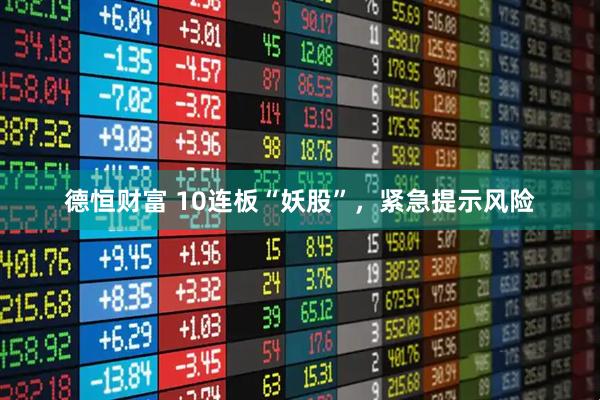 德恒财富 10连板“妖股”，紧急提示风险