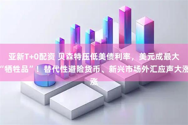 亚新T+0配资 贝森特压低美债利率，美元成最大“牺牲品”！替代性避险货币、新兴市场外汇应声大涨