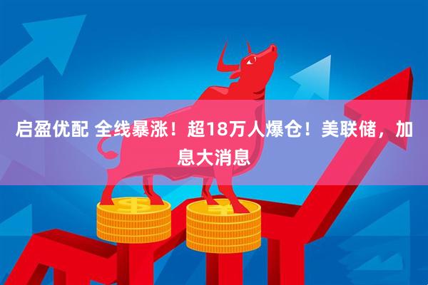 启盈优配 全线暴涨！超18万人爆仓！美联储，加息大消息
