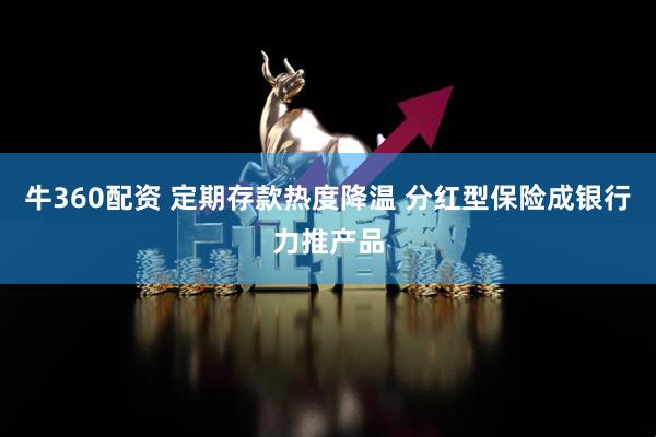 牛360配资 定期存款热度降温 分红型保险成银行力推产品