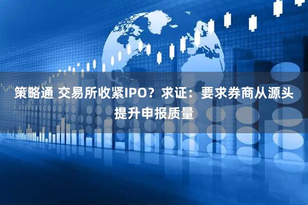 策略通 交易所收紧IPO？求证：要求券商从源头提升申报质量