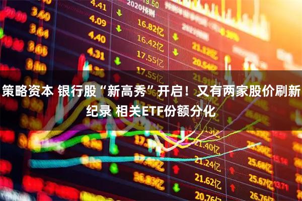 策略资本 银行股“新高秀”开启！又有两家股价刷新纪录 相关ETF份额分化