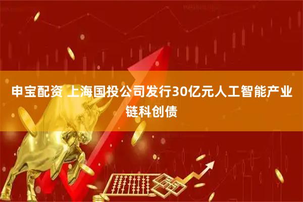 申宝配资 上海国投公司发行30亿元人工智能产业链科创债