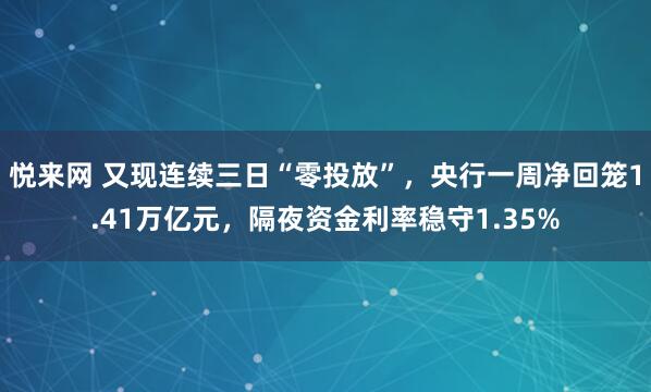 悦来网 又现连续三日“零投放”，央行一周净回笼1.41万亿元，隔夜资金利率稳守1.35%
