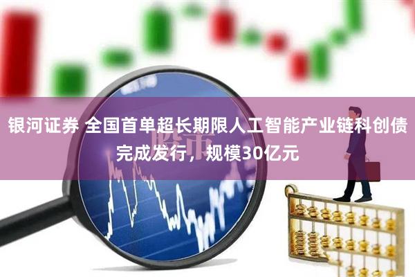银河证券 全国首单超长期限人工智能产业链科创债完成发行，规模30亿元