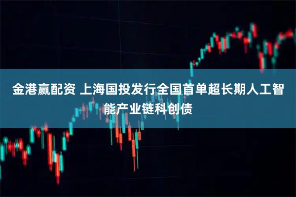 金港赢配资 上海国投发行全国首单超长期人工智能产业链科创债