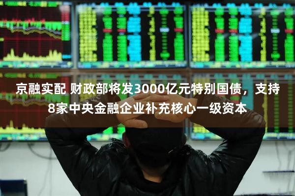 京融实配 财政部将发3000亿元特别国债，支持8家中央金融企业补充核心一级资本